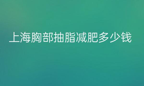 上海胸部抽脂减肥整形医院哪家好?上海薇琳_首尔丽格_伯思立上榜!
