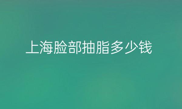 上海脸部抽脂整形医院哪家好?医院排名介绍