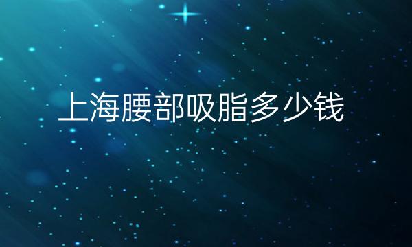 上海腰部吸脂整形医院哪家好?医院排名分享