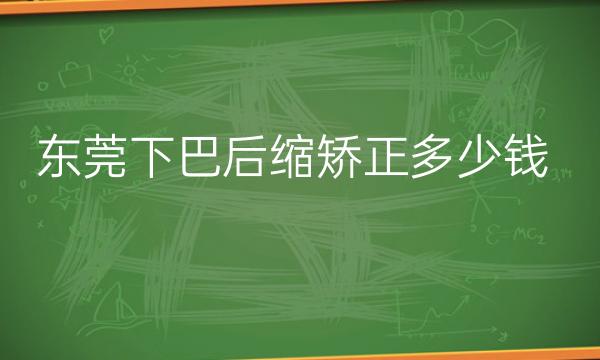 东莞下巴后缩矫正整形医院哪家好?医院排名前10名单一览