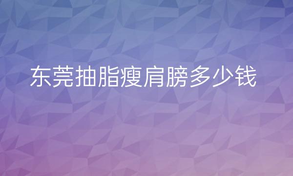 东莞抽脂瘦肩膀哪家医院比较好?价格一览