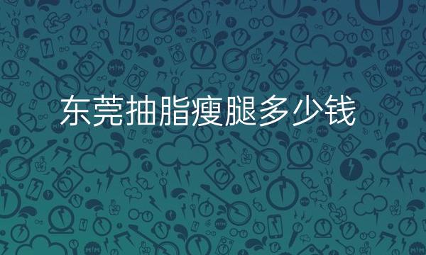 东莞抽脂瘦腿哪家医院比较好?价格一览