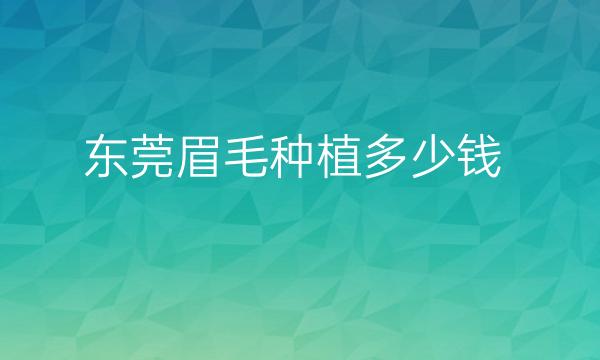 东莞眉毛种植哪家医院比较好?眉毛种植需要花费多少钱