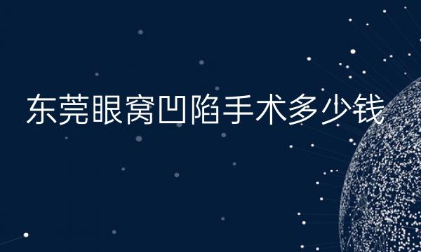东莞眼窝凹陷手术整形医院哪家好?中西医结合医院名单