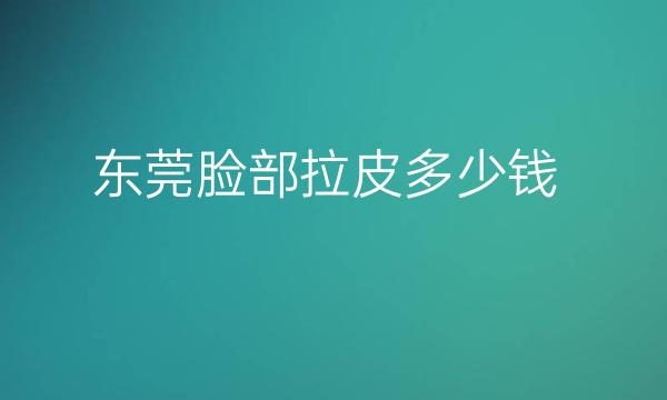 东莞脸部拉皮哪家医院比较好?知美拉皮价格一览