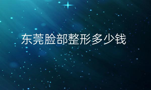 东莞脸部整形医院哪家好?脸部整形价格