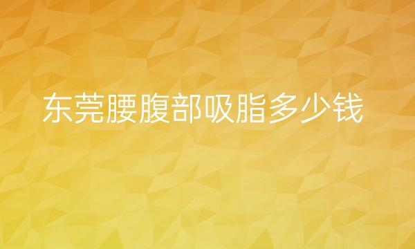 东莞腰腹部吸脂整形医院哪家好?这些医院可以看