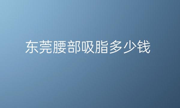 东莞腰部吸脂整形医院哪家好?医院排名前4名单一览