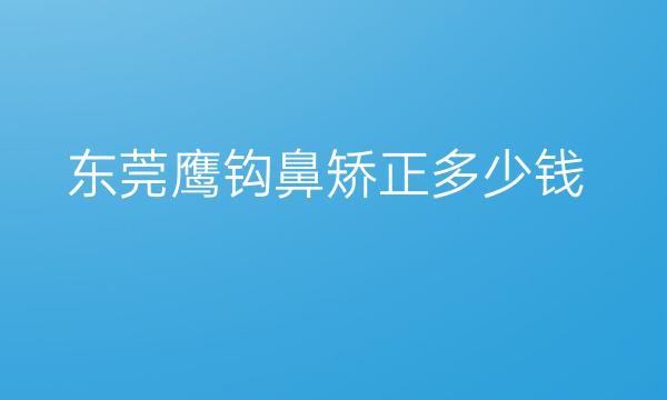 东莞鹰钩鼻矫正哪家医院比较好?价格参考!