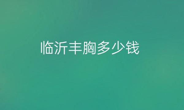 临沂丰胸整形医院哪家好?医院排名前3名单一览