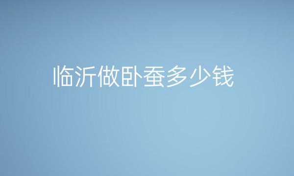 临沂做卧蚕整形医院哪家好?医院排名前3名单一览
