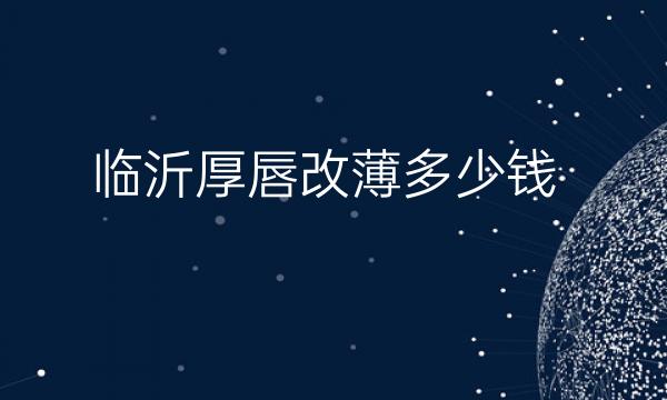 临沂厚唇改薄哪家医院比较好?价格一览