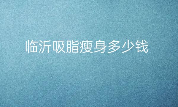 临沂吸脂瘦身哪家医院比较好?价格一览
