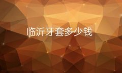 临沂牙套哪家医院比较好?牙套价格参考