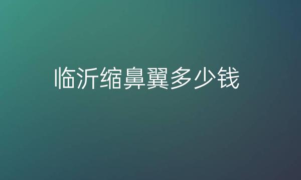 临沂缩鼻翼整形医院哪家好?医院排名前5名单一览