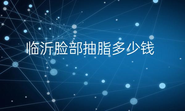 临沂脸部抽脂哪家医院比较好?价格一览