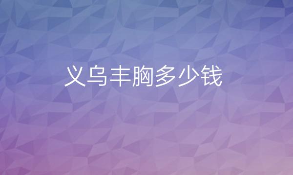 义乌丰胸整形医院哪家好?医院分享