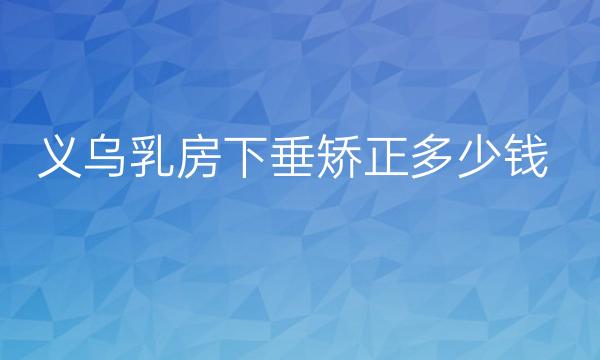 义乌乳房下垂矫正哪家医院比较好?收费价格一览