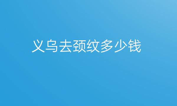 义乌去颈纹整形医院哪家好?欧莱美值得信赖