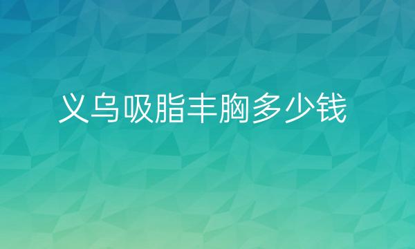 义乌吸脂丰胸哪家医院比较好?价格参考