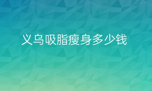 义乌吸脂瘦身哪家医院比较好?义乌吸脂瘦身价格一览