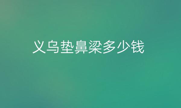 义乌垫鼻梁整形医院哪家好?医院排名前5名单一览