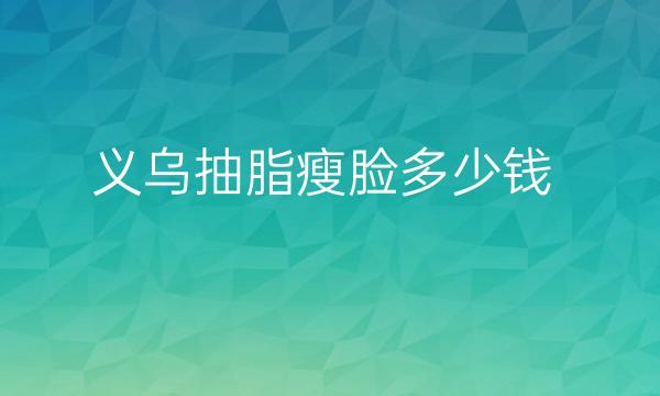义乌抽脂瘦脸哪家医院比较好?整形价格公布
