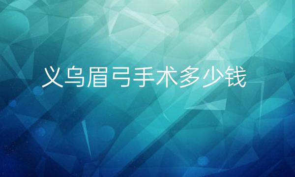 义乌眉弓手术哪家医院比较好?价格参考