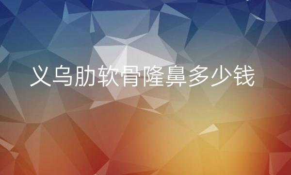 义乌肋软骨隆鼻哪家医院比较好?价格揭晓!