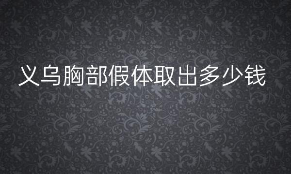 义乌胸部假体取出哪家医院比较好?价格一览