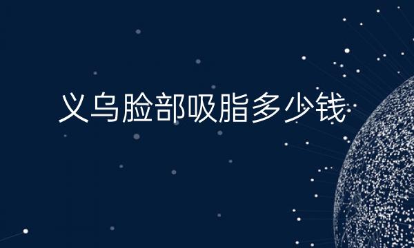 义乌脸部吸脂哪家医院比较好?附带全新价格公布