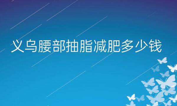 义乌腰部抽脂减肥哪家医院比较好?抽脂减肥价格一览