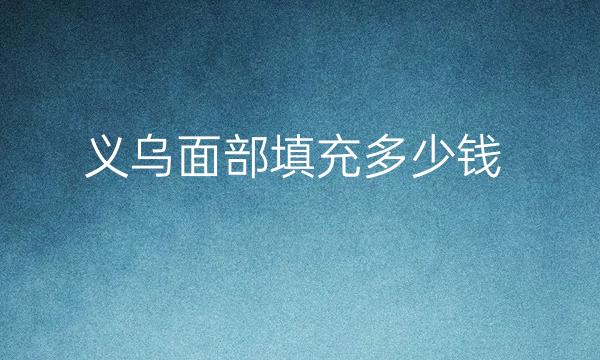 义乌面部填充哪家医院比较好?价格一览