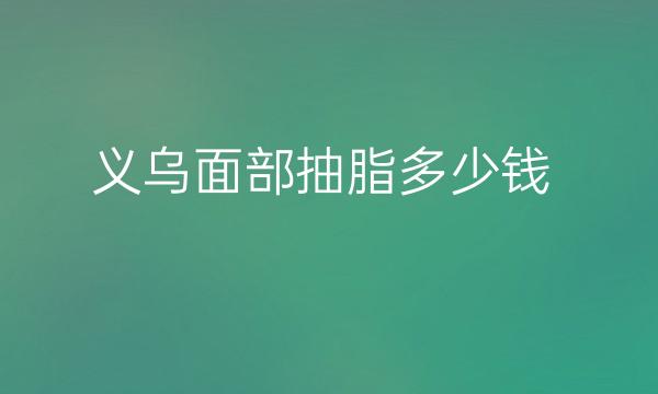 义乌面部抽脂哪家医院比较好?抽脂价格一览