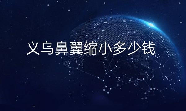 义乌鼻翼缩小哪家医院比较好?义乌鼻翼缩小价格参考