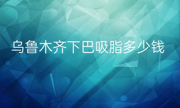 乌鲁木齐下巴吸脂哪家医院比较好?吸脂价格曝光!