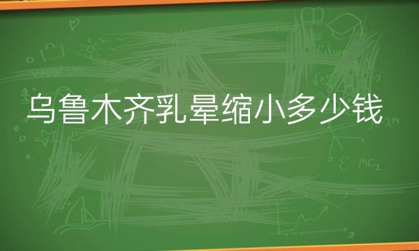 乌鲁木齐乳晕缩小哪家医院比较好?医院+价格一览