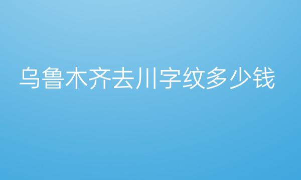 乌鲁木齐去川字纹整形医院哪家好?去皱看这些医院