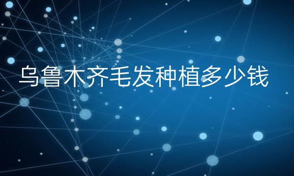 乌鲁木齐毛发种植哪家医院比较好?植发价格一览