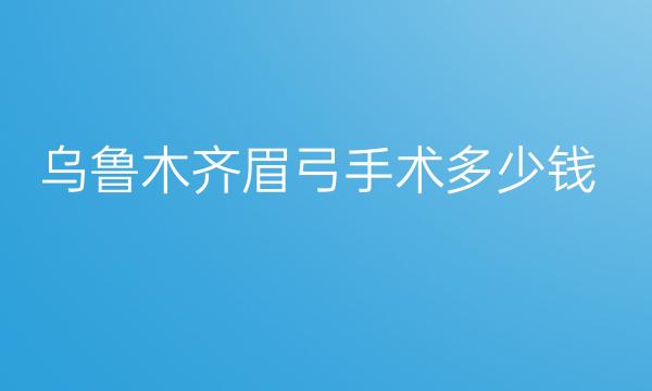 乌鲁木齐眉弓手术哪家医院比较好?价格一览