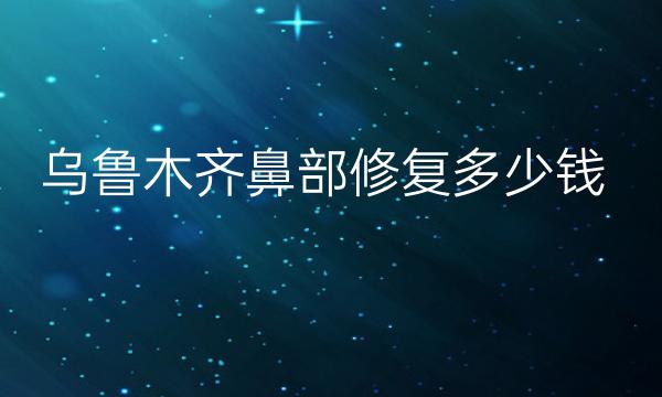 乌鲁木齐鼻部修复哪家医院比较好?乌鲁木齐鼻修复价格多少