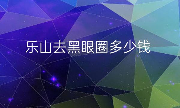 乐山去黑眼圈哪家医院比较好?去黑眼圈价格一览