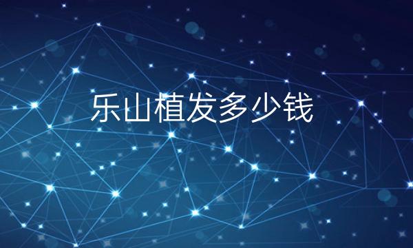 乐山植发哪家医院比较好?价格一览