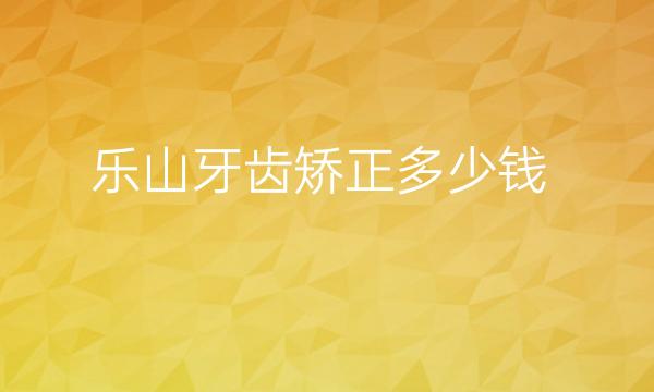 乐山牙齿矫正哪家医院比较好?需要多少钱