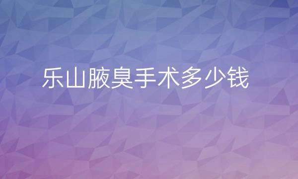 乐山腋臭手术哪家医院比较好?价格详细介绍