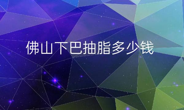 佛山下巴抽脂哪家医院比较好?抽脂手术价格一览