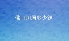 佛山切眉整形医院哪家好?医院排名前7名单一览