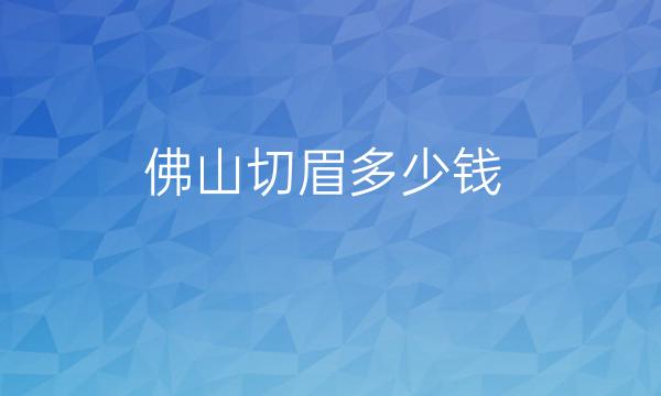佛山切眉整形医院哪家好?医院排名前7名单一览