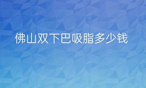 佛山双下巴吸脂哪家医院比较好?价格参考!