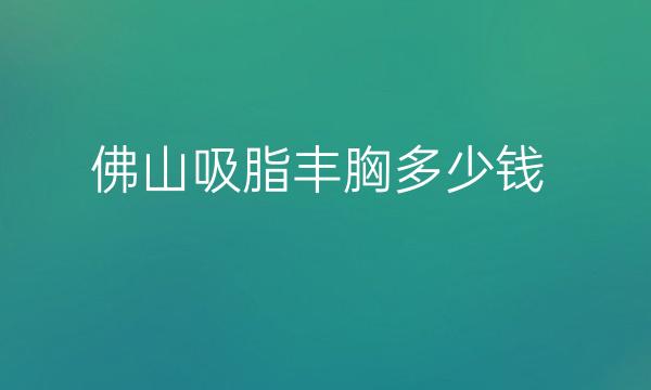 佛山吸脂丰胸整形医院哪家好?艺美、华美都可以选择